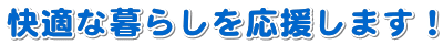 快適な暮らしを応援します!