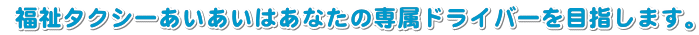 福祉タクシーあいあいはあなたの専属ドライバーを目指します。